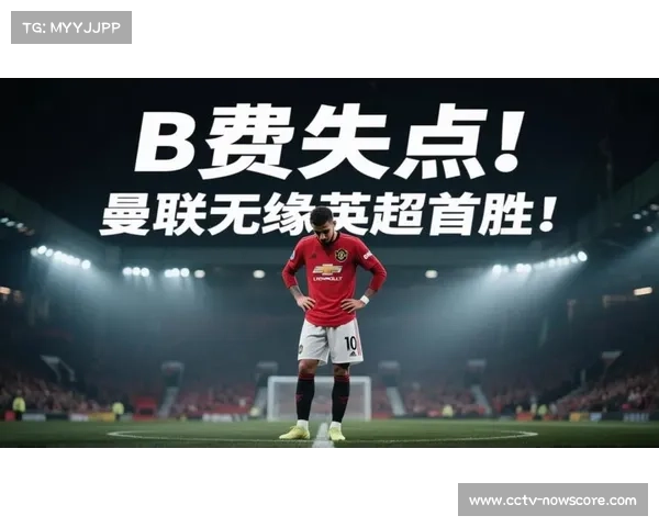 曼联球迷怒斥进攻乏力B费失点揭示核心球员心理重压问题
